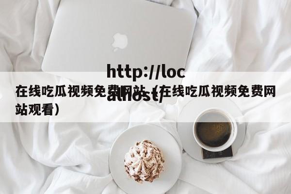 在线吃瓜视频免费网站（在线吃瓜视频免费网站观看）