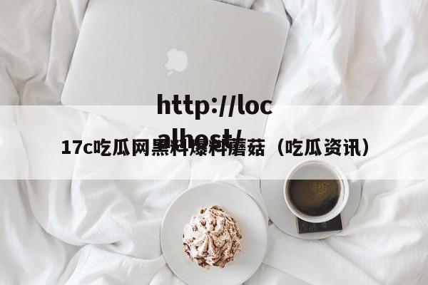 17c吃瓜网黑料爆料蘑菇（吃瓜资讯）