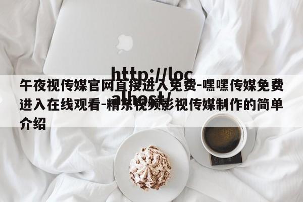 午夜视传媒官网直接进入免费-嘿嘿传媒免费进入在线观看-精东视频影视传媒制作的简单介绍