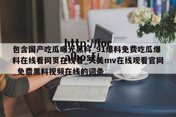 包含国产吃瓜曝光黑料_91爆料免费吃瓜爆料在线看网页在线看_天美mv在线观看官网_免费黑料视频在线的词条