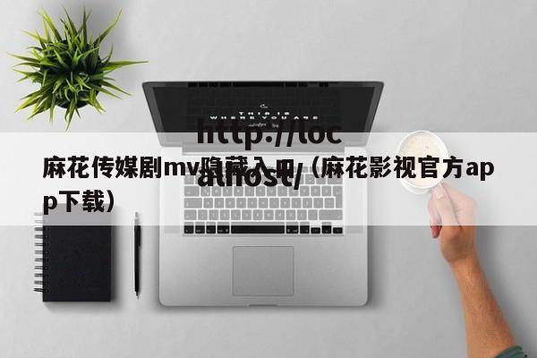 麻花传媒剧mv隐藏入口（麻花影视官方app下载）