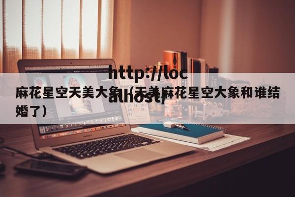 麻花星空天美大象（天美麻花星空大象和谁结婚了）